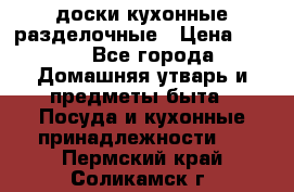   доски кухонные разделочные › Цена ­ 100 - Все города Домашняя утварь и предметы быта » Посуда и кухонные принадлежности   . Пермский край,Соликамск г.